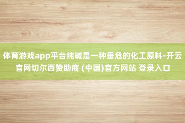 体育游戏app平台纯碱是一种垂危的化工原料-开云官网切尔西赞助商 (中国)官方网站 登录入口