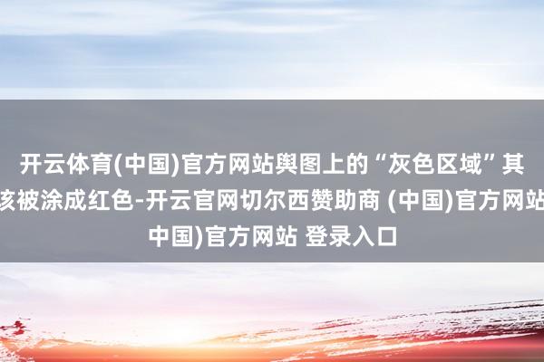 开云体育(中国)官方网站舆图上的“灰色区域”其实王人应该被涂成红色-开云官网切尔西赞助商 (中国)官方网站 登录入口