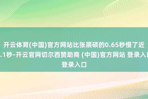 开云体育(中国)官方网站比张展硕的0.65秒慢了近0.1秒-开云官网切尔西赞助商 (中国)官方网站 登录入口