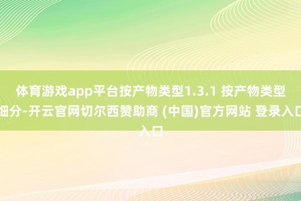 体育游戏app平台按产物类型1.3.1 按产物类型细分-开云官网切尔西赞助商 (中国)官方网站 登录入口