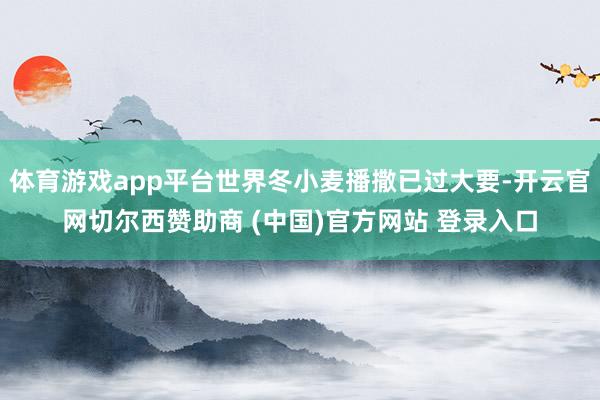 体育游戏app平台世界冬小麦播撒已过大要-开云官网切尔西赞助商 (中国)官方网站 登录入口