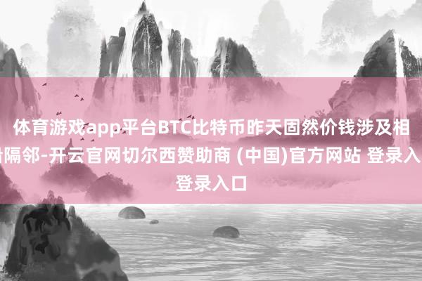 体育游戏app平台BTC比特币昨天固然价钱涉及相沿隔邻-开云官网切尔西赞助商 (中国)官方网站 登录入口